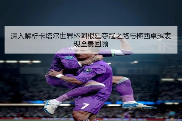 深入解析卡塔尔世界杯阿根廷夺冠之路与梅西卓越表现全景回顾